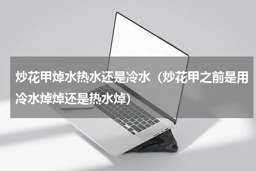 炒花甲焯水热水还是冷水（炒花甲之前是用冷水焯焯还是热水焯）