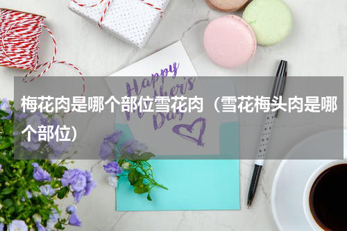 梅花肉是哪个部位雪花肉（雪花梅头肉是哪个部位）