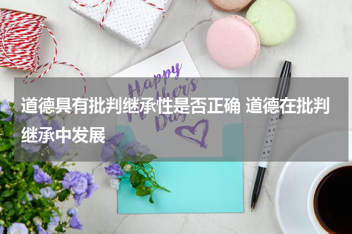 道德具有批判继承性是否正确 道德在批判继承中发展