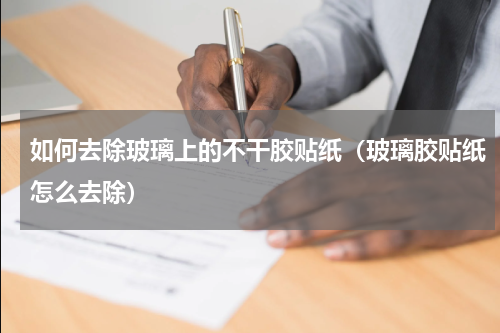 如何去除玻璃上的不干胶贴纸（玻璃胶贴纸怎么去除）