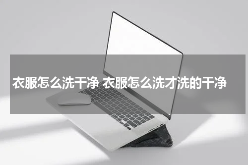 衣服怎么洗干净 衣服怎么洗才洗的干净