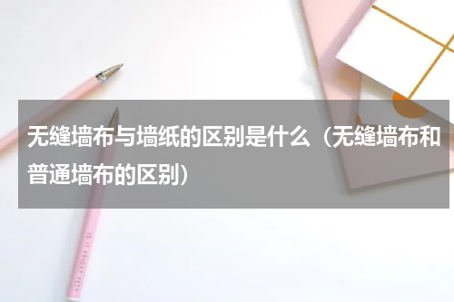 无缝墙布与墙纸的区别是什么（无缝墙布和普通墙布的区别）