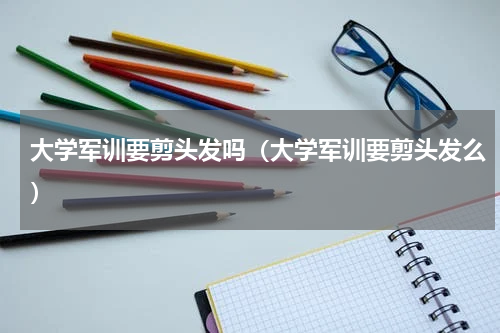 大学军训要剪头发吗（大学军训要剪头发么）