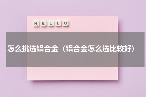 怎么挑选铝合金（铝合金怎么选比较好）