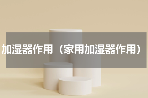 加湿器作用（家用加湿器作用）