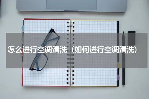 怎么进行空调清洗（如何进行空调清洗）