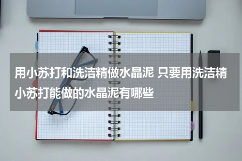 用小苏打和洗洁精做水晶泥 只要用洗洁精小苏打能做的水晶泥有哪些
