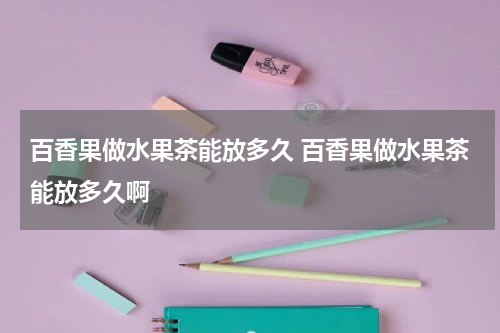 百香果做水果茶能放多久 百香果做水果茶能放多久啊