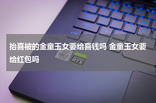 抬喜被的金童玉女要给喜钱吗 金童玉女要给红包吗