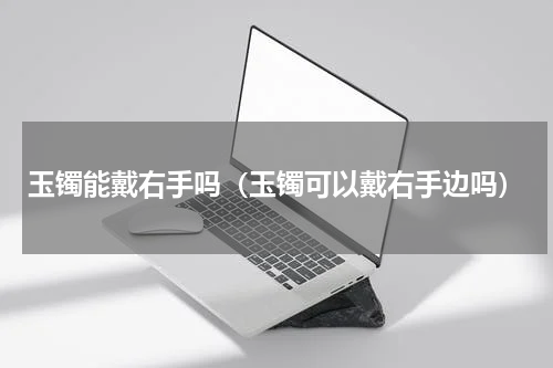 玉镯能戴右手吗（玉镯可以戴右手边吗）