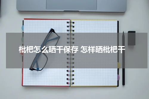 枇杷怎么晒干保存 怎样晒枇杷干