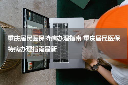 重庆居民医保特病办理指南 重庆居民医保特病办理指南最新