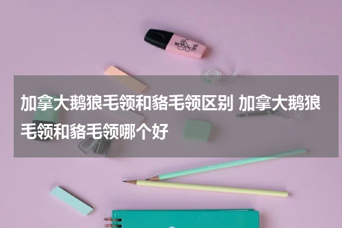 加拿大鹅狼毛领和貉毛领区别 加拿大鹅狼毛领和貉毛领哪个好