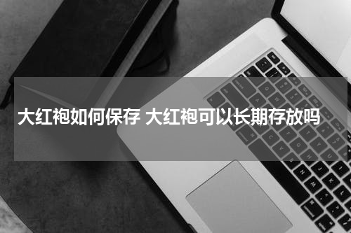 大红袍如何保存 大红袍可以长期存放吗