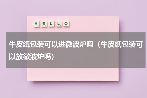 牛皮纸包装可以进微波炉吗（牛皮纸包装可以放微波炉吗）