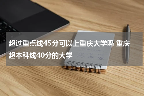 超过重点线45分可以上重庆大学吗 重庆超本科线40分的大学