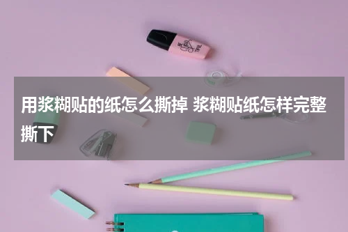 用浆糊贴的纸怎么撕掉 浆糊贴纸怎样完整撕下