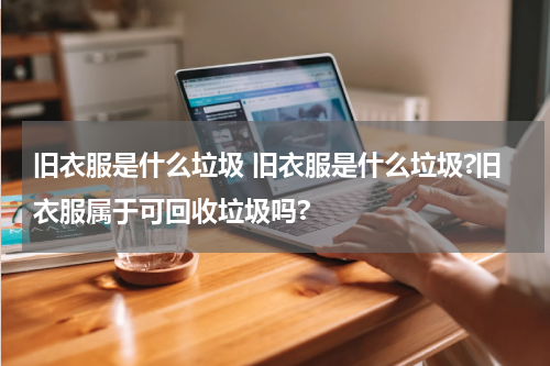 旧衣服是什么垃圾 旧衣服是什么垃圾?旧衣服属于可回收垃圾吗?