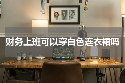 财务上班可以穿白色连衣裙吗