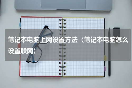 笔记本电脑上网设置方法（笔记本电脑怎么设置联网）