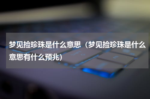梦见捡珍珠是什么意思（梦见捡珍珠是什么意思有什么预兆）