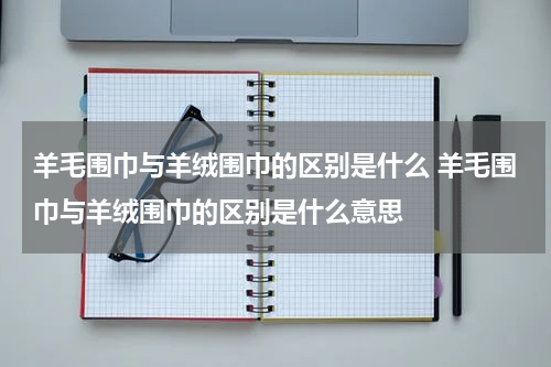 羊毛围巾与羊绒围巾的区别是什么 羊毛围巾与羊绒围巾的区别是什么意思