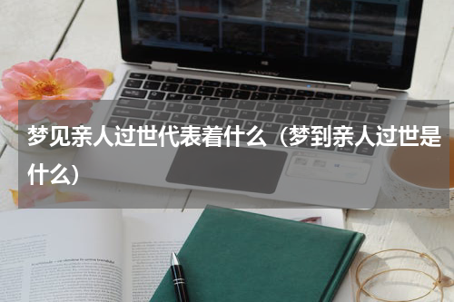 梦见亲人过世代表着什么（梦到亲人过世是什么）