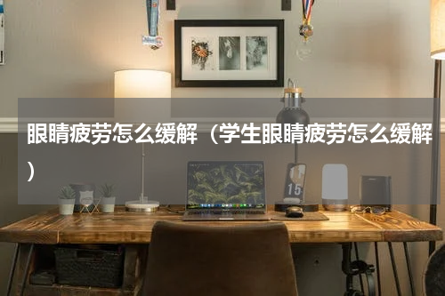 眼睛疲劳怎么缓解（学生眼睛疲劳怎么缓解）