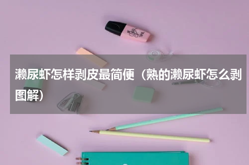 濑尿虾怎样剥皮最简便（熟的濑尿虾怎么剥图解）