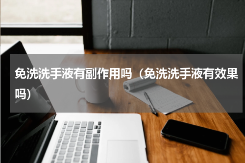 免洗洗手液有副作用吗（免洗洗手液有效果吗）