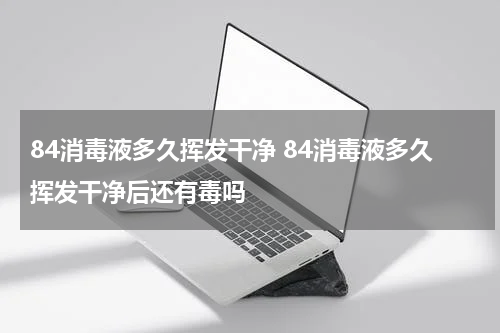 84消毒液多久挥发干净 84消毒液多久挥发干净后还有毒吗