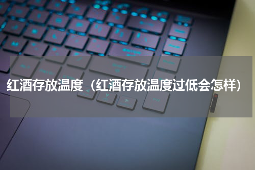 红酒存放温度（红酒存放温度过低会怎样）