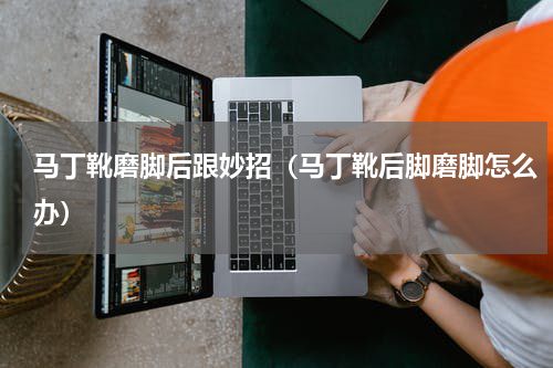 马丁靴磨脚后跟妙招（马丁靴后脚磨脚怎么办）