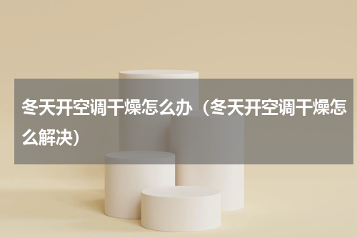 冬天开空调干燥怎么办（冬天开空调干燥怎么解决）