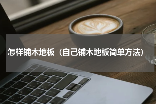 怎样铺木地板（自己铺木地板简单方法）