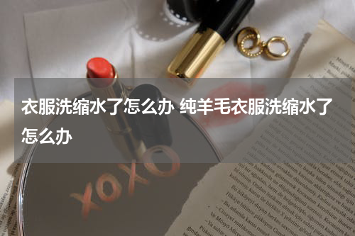 衣服洗缩水了怎么办 纯羊毛衣服洗缩水了怎么办