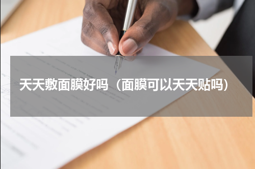 天天敷面膜好吗（面膜可以天天贴吗）