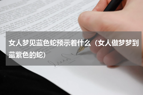 女人梦见蓝色蛇预示着什么（女人做梦梦到蓝紫色的蛇）