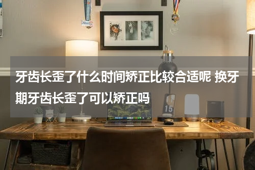 牙齿长歪了什么时间矫正比较合适呢 换牙期牙齿长歪了可以矫正吗