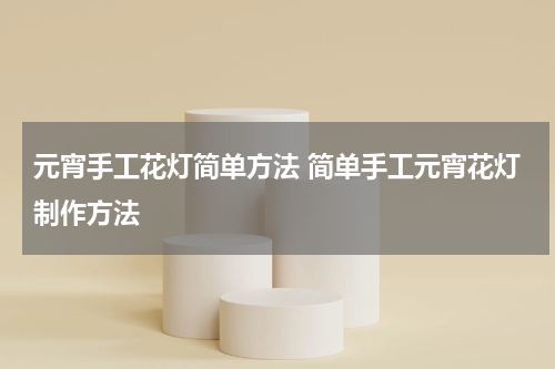 元宵手工花灯简单方法 简单手工元宵花灯制作方法