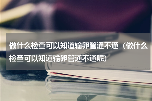 做什么检查可以知道输卵管通不通（做什么检查可以知道输卵管通不通呢）