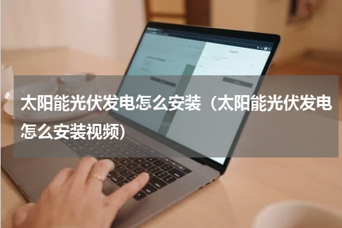 太阳能光伏发电怎么安装（太阳能光伏发电怎么安装视频）