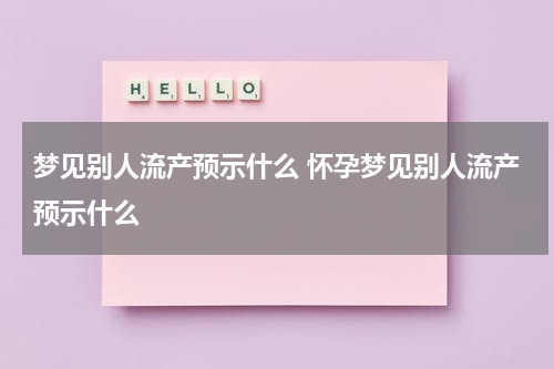 梦见别人流产预示什么 怀孕梦见别人流产预示什么
