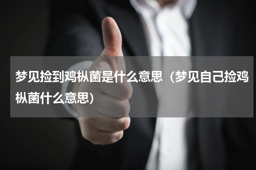 梦见捡到鸡枞菌是什么意思（梦见自己捡鸡枞菌什么意思）