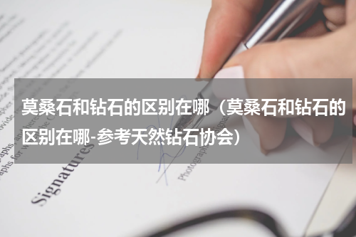 莫桑石和钻石的区别在哪（莫桑石和钻石的区别在哪-参考天然钻石协会）