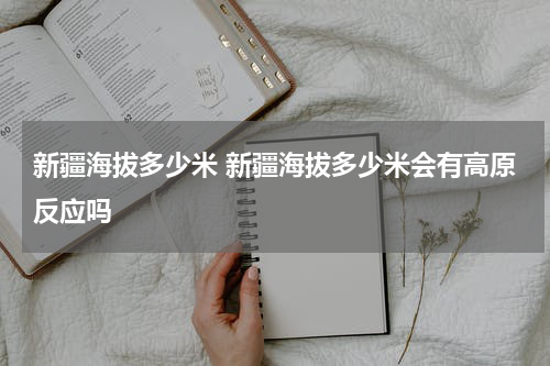 新疆海拔多少米 新疆海拔多少米会有高原反应吗