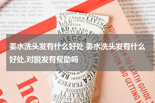 姜水洗头发有什么好处 姜水洗头发有什么好处,对脱发有帮助吗