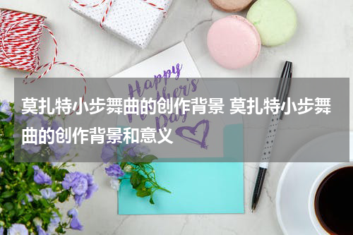 莫扎特小步舞曲的创作背景 莫扎特小步舞曲的创作背景和意义
