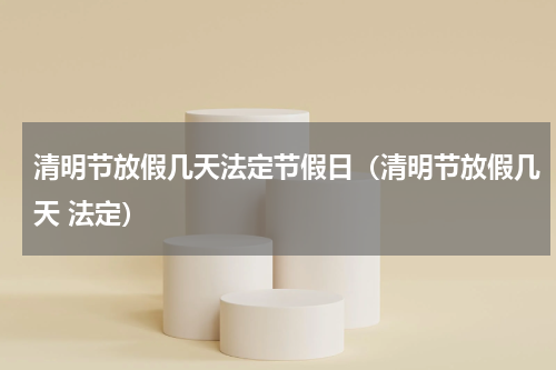 清明节放假几天法定节假日（清明节放假几天 法定）