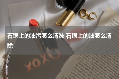 石锅上的油污怎么清洗 石锅上的油怎么清除
